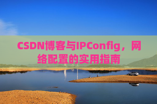 CSDN博客与IPConfig，网络配置的实用指南